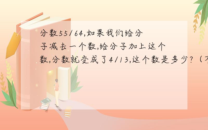 分数55/64,如果我们给分子减去一个数,给分子加上这个数,分数就变成了4/13,这个数是多少?（不用解方程的）