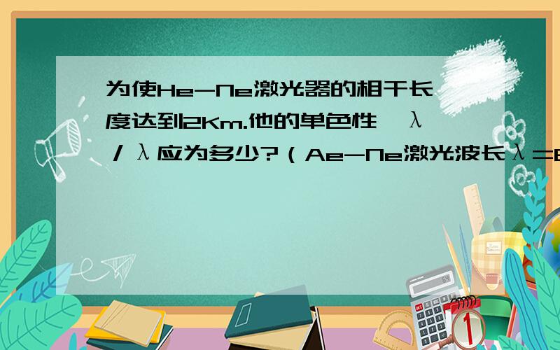 为使He-Ne激光器的相干长度达到2Km.他的单色性△λ／λ应为多少?（Ae-Ne激光波长λ=632.8nm)