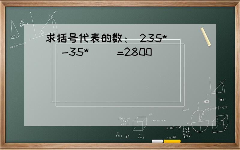 求括号代表的数： 235*（ ）-35*（ ）=2800