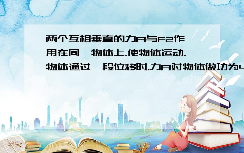 两个互相垂直的力F1与F2作用在同一物体上，使物体运动，物体通过一段位移时，力F1对物体做功为4J.力F2对物体做功为3