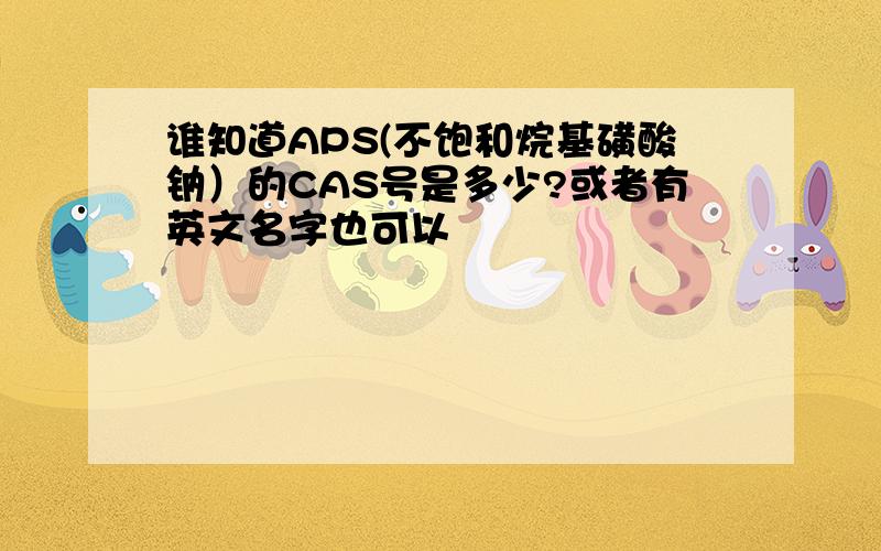 谁知道APS(不饱和烷基磺酸钠）的CAS号是多少?或者有英文名字也可以