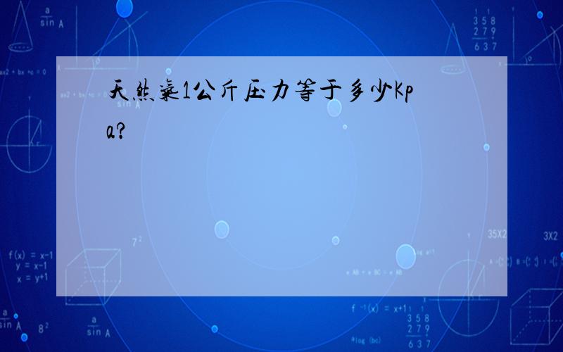 天然气1公斤压力等于多少Kpa?