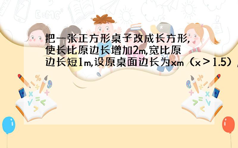 把一张正方形桌子改成长方形,使长比原边长增加2m,宽比原边长短1m,设原桌面边长为xm（x＞1.5）,问改变后的桌子面积