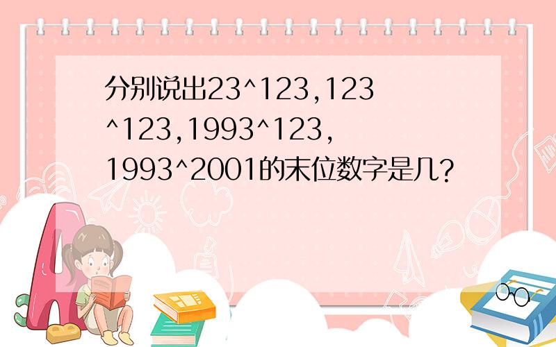 分别说出23^123,123^123,1993^123,1993^2001的末位数字是几?