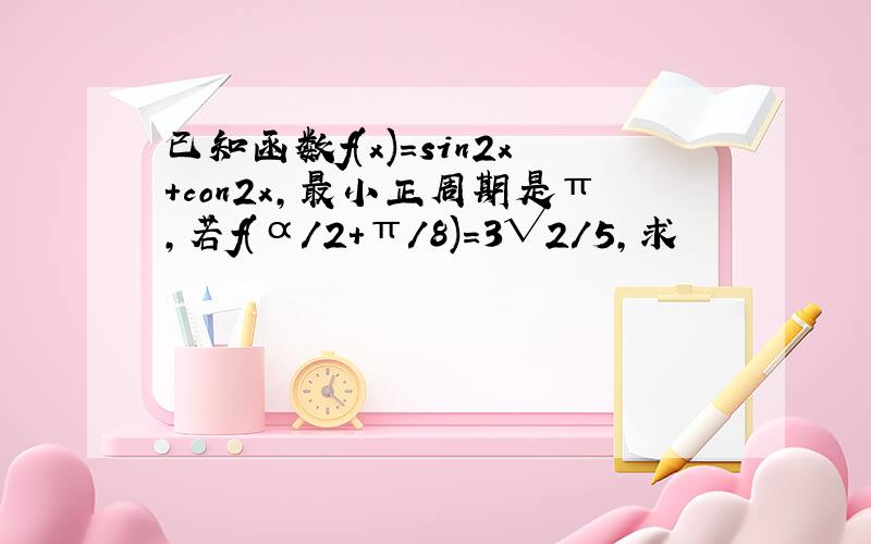 已知函数f(x)=sin2x+con2x,最小正周期是π,若f(α/2+π/8)=3√2/5,求