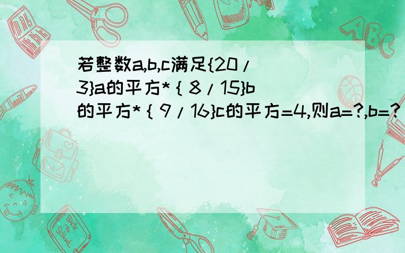 若整数a,b,c满足{20/3}a的平方*｛8/15}b的平方*｛9/16}c的平方=4,则a=?,b=?