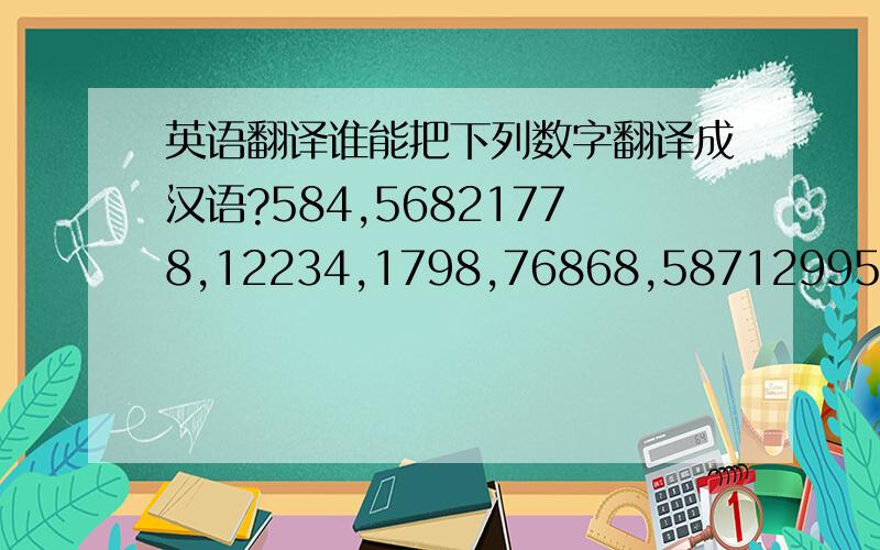 英语翻译谁能把下列数字翻译成汉语?584,56821778,12234,1798,76868,587129955,829