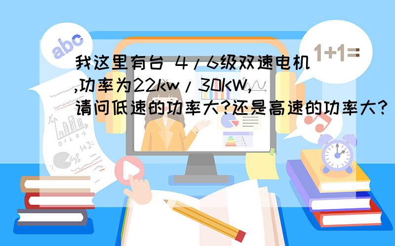 我这里有台 4/6级双速电机,功率为22kw/30KW,请问低速的功率大?还是高速的功率大?