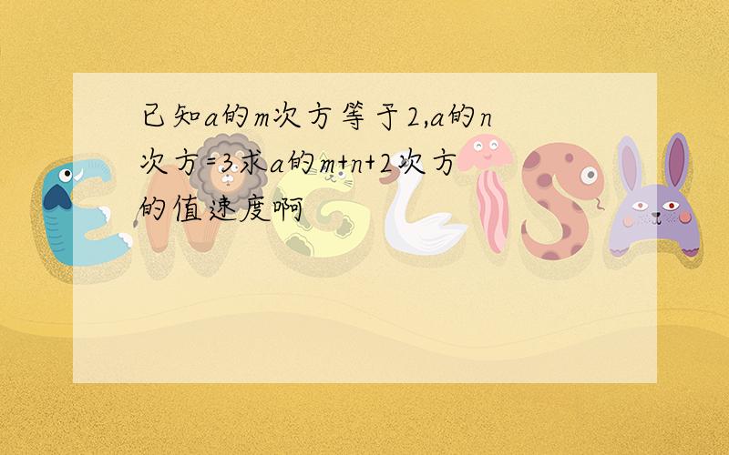 已知a的m次方等于2,a的n次方=3求a的m+n+2次方的值速度啊