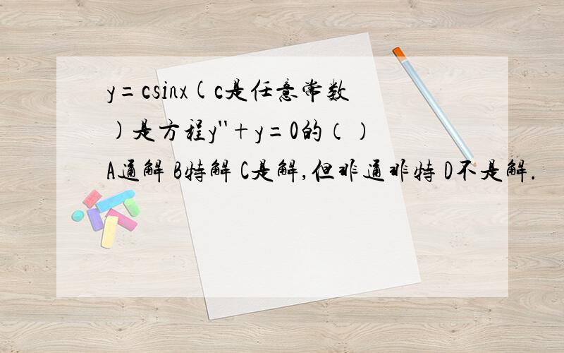 y=csinx(c是任意常数)是方程y''+y=0的（）A通解 B特解 C是解,但非通非特 D不是解.