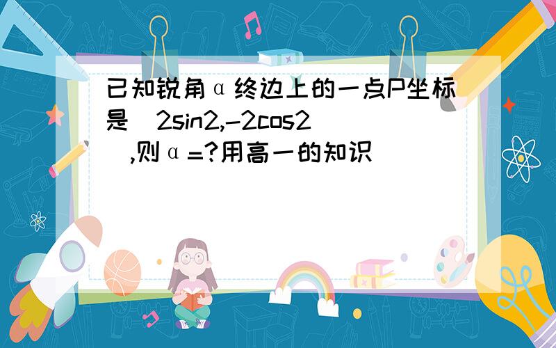 已知锐角α终边上的一点P坐标是(2sin2,-2cos2),则α=?用高一的知识