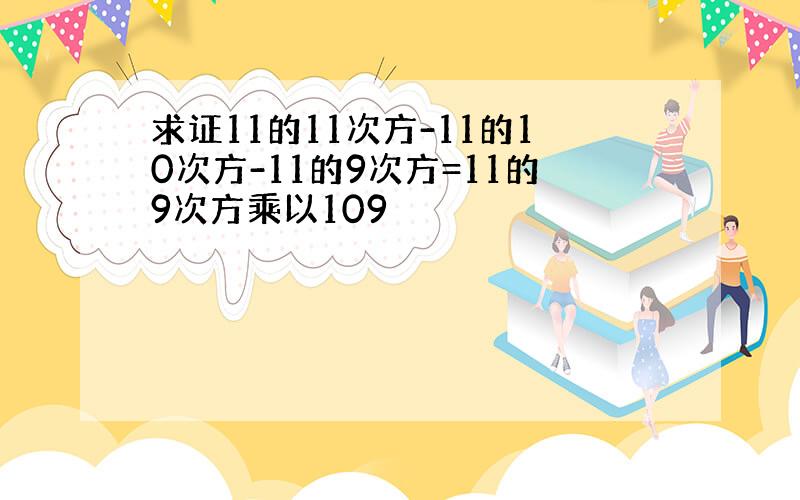 求证11的11次方-11的10次方-11的9次方=11的9次方乘以109