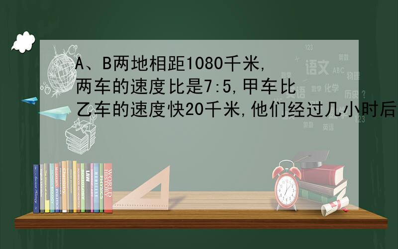 A、B两地相距1080千米,两车的速度比是7:5,甲车比乙车的速度快20千米,他们经过几小时后相遇?