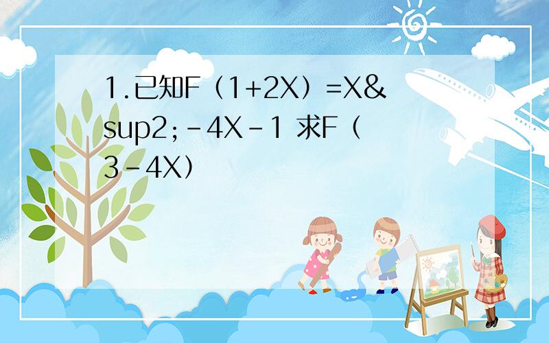 1.已知F（1+2X）=X²-4X-1 求F（3-4X）