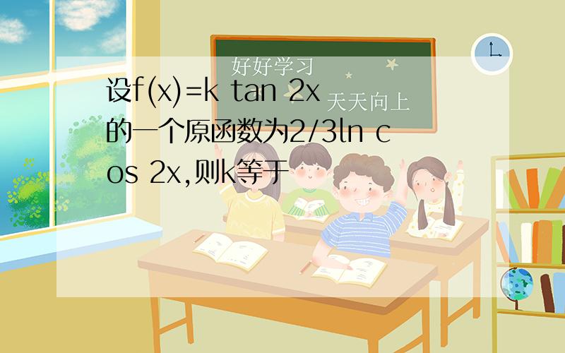 设f(x)=k tan 2x的一个原函数为2/3ln cos 2x,则k等于