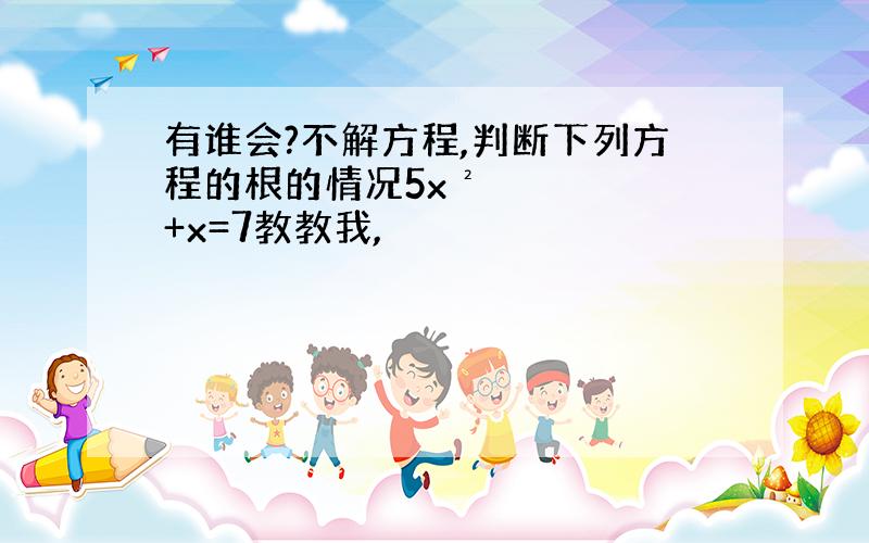 有谁会?不解方程,判断下列方程的根的情况5x²+x=7教教我,