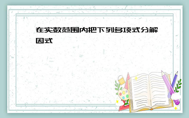 在实数范围内把下列多项式分解因式