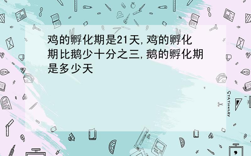 鸡的孵化期是21天,鸡的孵化期比鹅少十分之三,鹅的孵化期是多少天