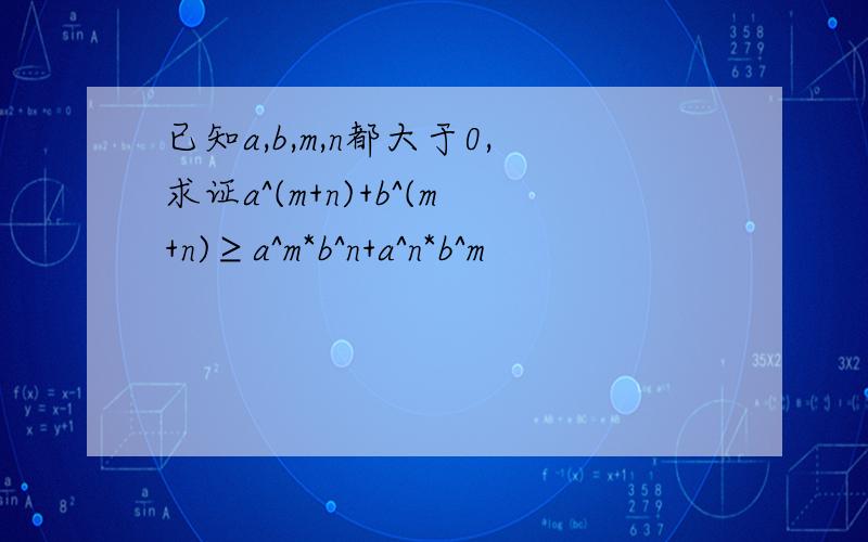 已知a,b,m,n都大于0,求证a^(m+n)+b^(m+n)≥a^m*b^n+a^n*b^m