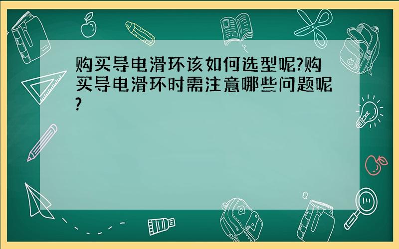 购买导电滑环该如何选型呢?购买导电滑环时需注意哪些问题呢?