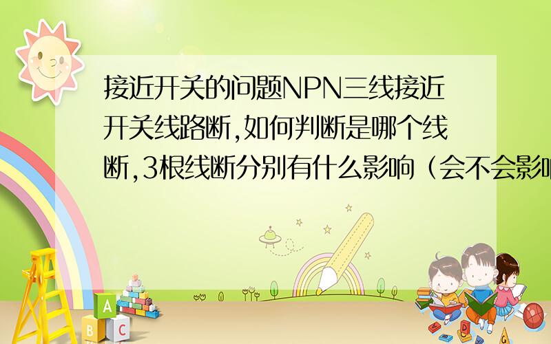 接近开关的问题NPN三线接近开关线路断,如何判断是哪个线断,3根线断分别有什么影响（会不会影响指示灯和信号灯的亮）?能不