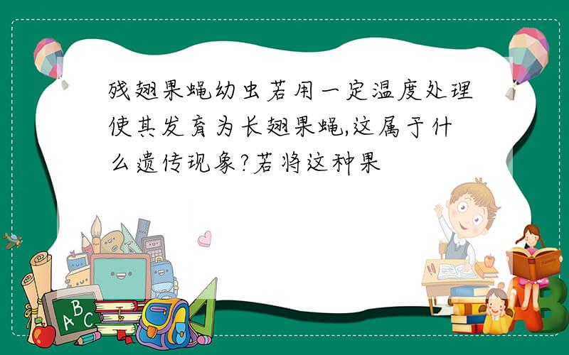 残翅果蝇幼虫若用一定温度处理使其发育为长翅果蝇,这属于什么遗传现象?若将这种果