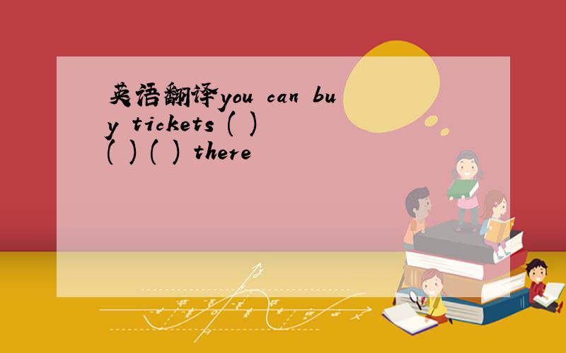 英语翻译you can buy tickets ( ) ( ) ( ) there