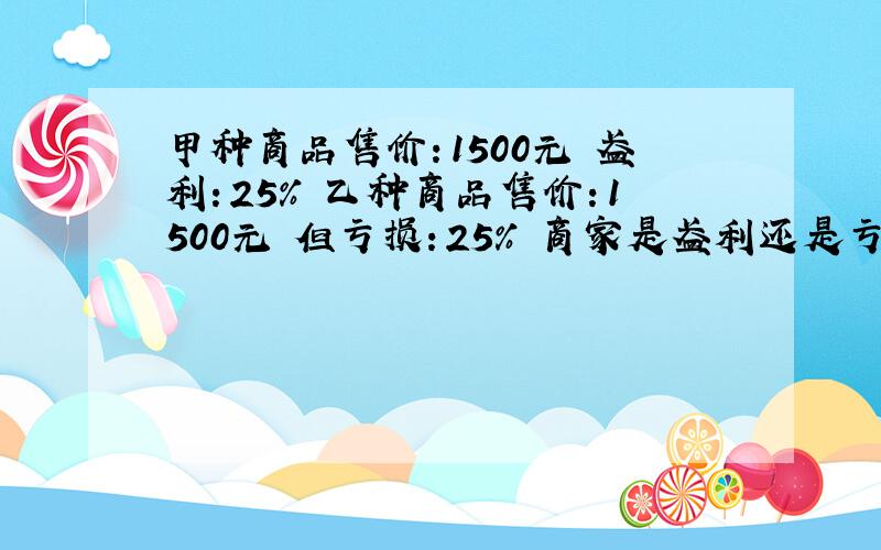 甲种商品售价：1500元 盈利：25% 乙种商品售价：1500元 但亏损：25% 商家是盈利还是亏本?