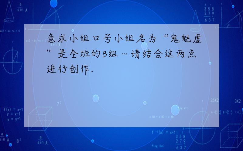 急求小组口号小组名为“鬼魅虚”是全班的B组…请结合这两点进行创作.