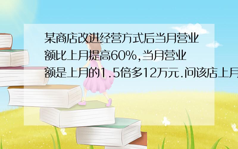 某商店改进经营方式后当月营业额比上月提高60%,当月营业额是上月的1.5倍多12万元.问该店上月的营业额为多少请列出方程