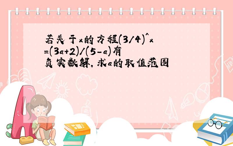 若关于x的方程(3/4)^x=(3a+2)/(5-a)有负实数解,求a的取值范围