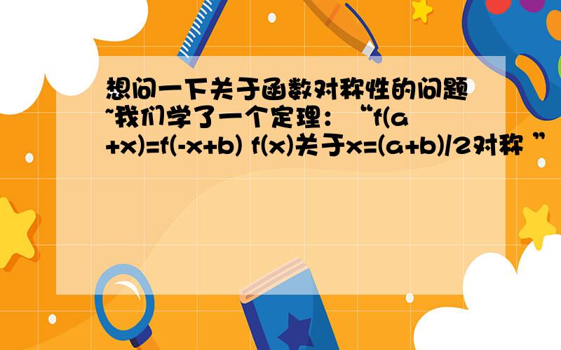 想问一下关于函数对称性的问题~我们学了一个定理：“f(a+x)=f(-x+b) f(x)关于x=(a+b)/2对称 ”