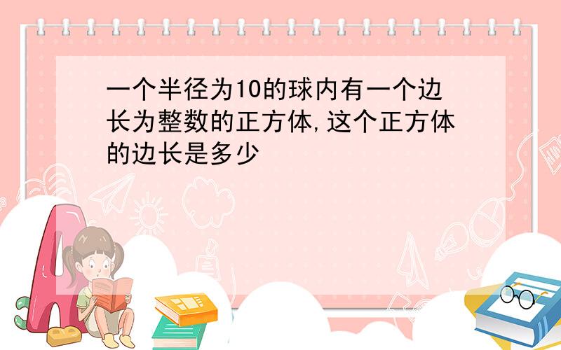 一个半径为10的球内有一个边长为整数的正方体,这个正方体的边长是多少