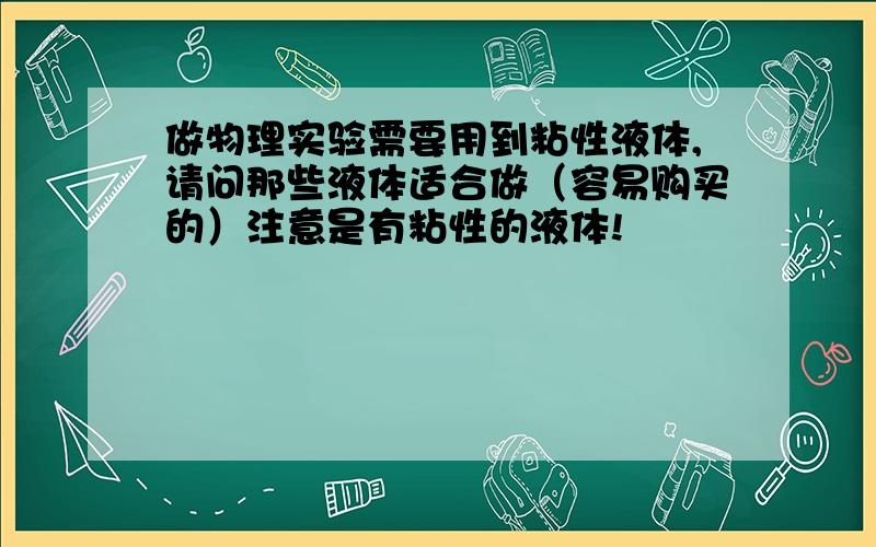 做物理实验需要用到粘性液体,请问那些液体适合做（容易购买的）注意是有粘性的液体!