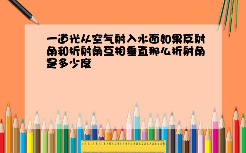 一道光从空气射入水面如果反射角和折射角互相垂直那么折射角是多少度