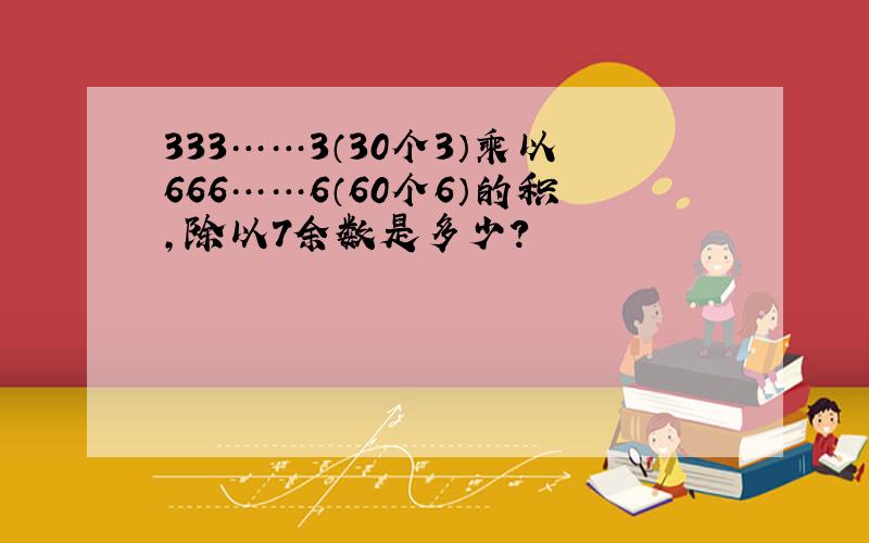 333……3（30个3）乘以666……6（60个6）的积,除以7余数是多少?