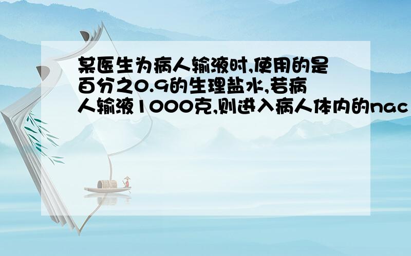 某医生为病人输液时,使用的是百分之0.9的生理盐水,若病人输液1000克,则进入病人体内的nac1的质量为多少克?若用5