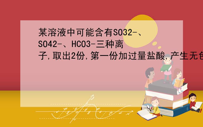 某溶液中可能含有SO32-、SO42-、HCO3-三种离子,取出2份,第一份加过量盐酸,产生无色气泡,第二份加过量氯化钡