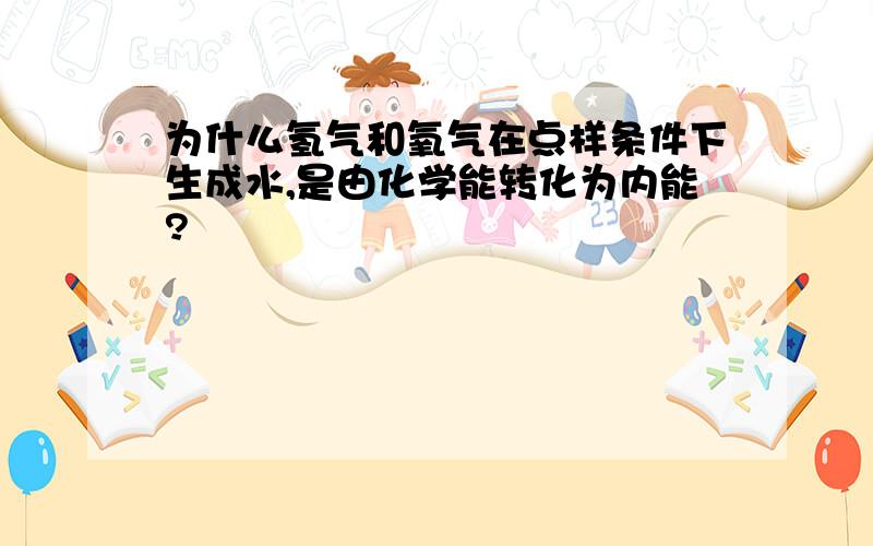 为什么氢气和氧气在点样条件下生成水,是由化学能转化为内能?