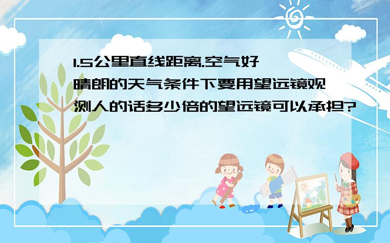 1.5公里直线距离.空气好,晴朗的天气条件下要用望远镜观测人的话多少倍的望远镜可以承担?