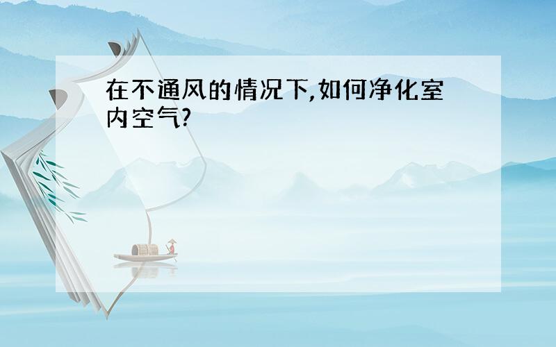 在不通风的情况下,如何净化室内空气?