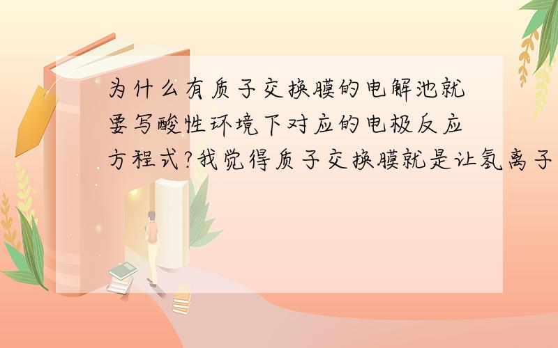 为什么有质子交换膜的电解池就要写酸性环境下对应的电极反应方程式?我觉得质子交换膜就是让氢离子能过去,