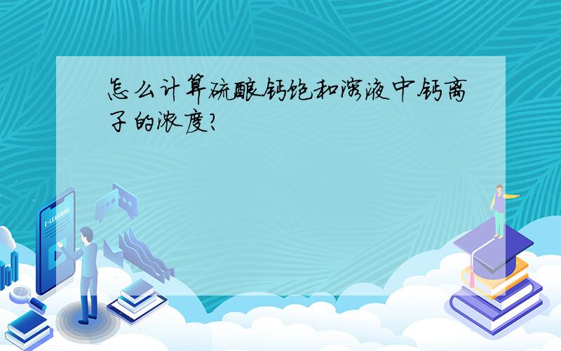 怎么计算硫酸钙饱和溶液中钙离子的浓度?