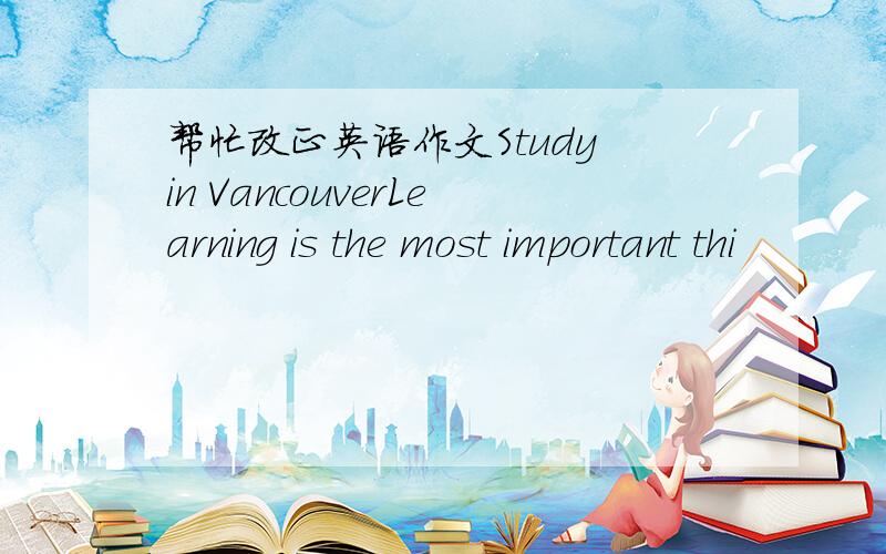 帮忙改正英语作文Study in VancouverLearning is the most important thi