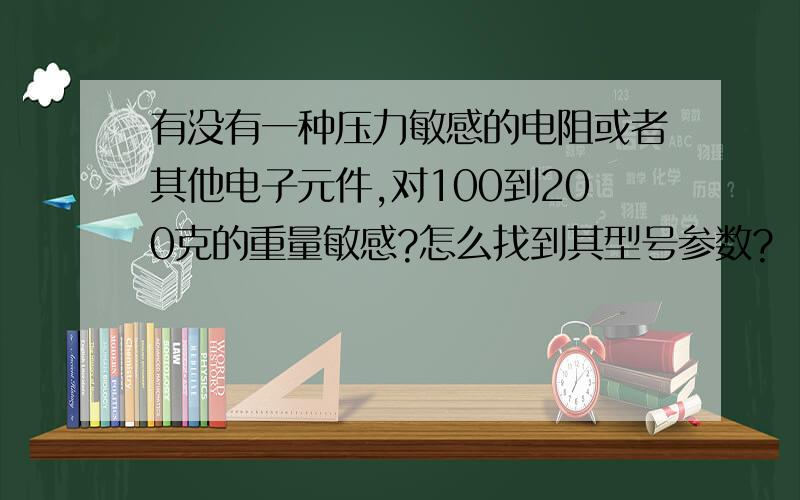 有没有一种压力敏感的电阻或者其他电子元件,对100到200克的重量敏感?怎么找到其型号参数?