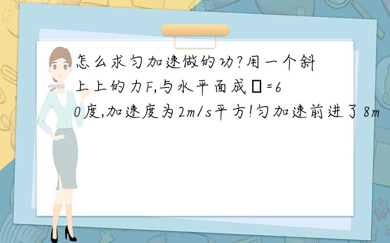 怎么求匀加速做的功?用一个斜上上的力F,与水平面成α=60度,加速度为2m/s平方!匀加速前进了8m