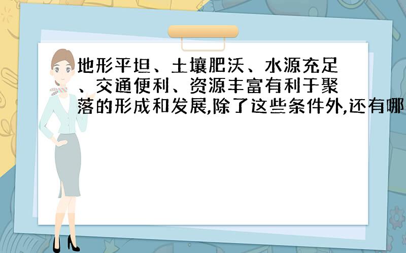 地形平坦、土壤肥沃、水源充足、交通便利、资源丰富有利于聚落的形成和发展,除了这些条件外,还有哪些条件与聚落的形成和发展有