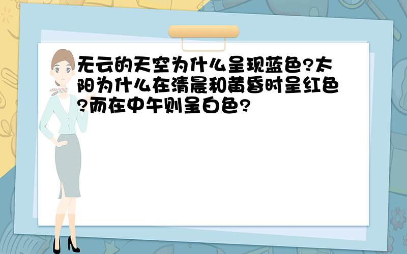 无云的天空为什么呈现蓝色?太阳为什么在清晨和黄昏时呈红色?而在中午则呈白色?