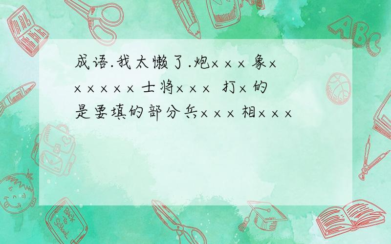 成语.我太懒了.炮×××象××××××士将××× 打×的是要填的部分兵×××相×××