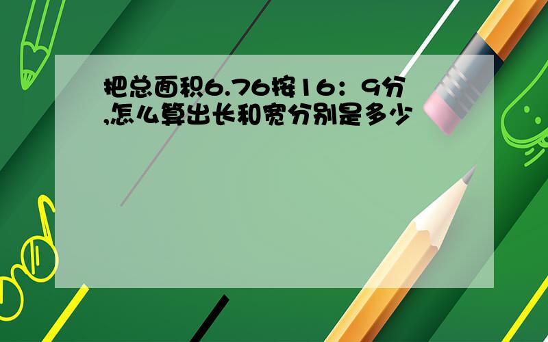 把总面积6.76按16：9分,怎么算出长和宽分别是多少